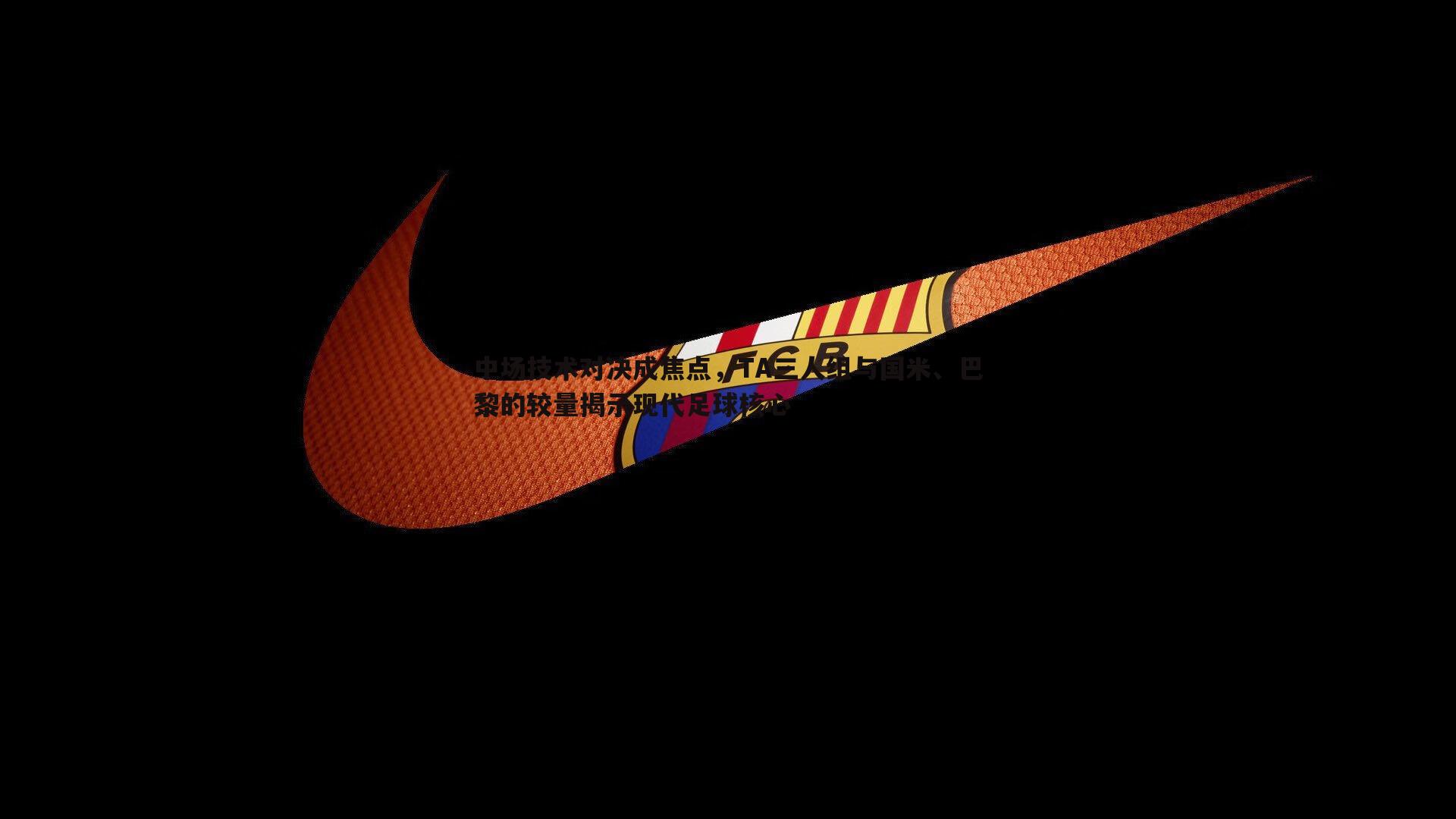 中场技术对决成焦点,TA三人组与国米、巴黎的较量揭示现代足球核心