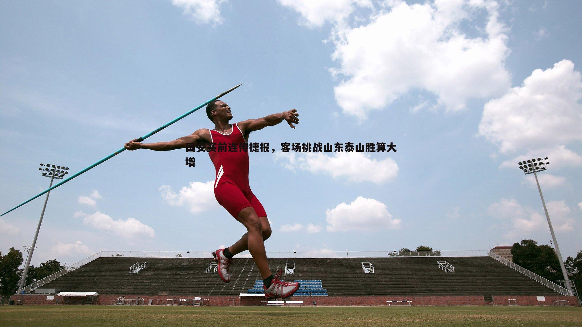 国安赛前连传捷报，客场挑战山东泰山胜算大增