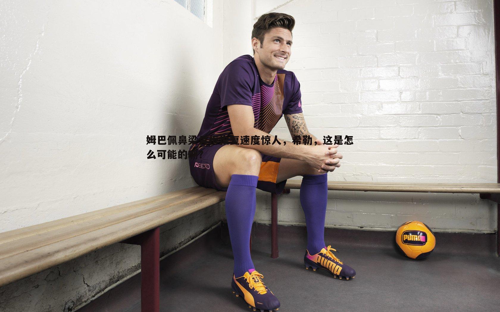 姆巴佩鼻梁骨折恢复速度惊人,希勒,这是怎么可能的啊?